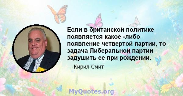 Если в британской политике появляется какое -либо появление четвертой партии, то задача Либеральной партии задушить ее при рождении.