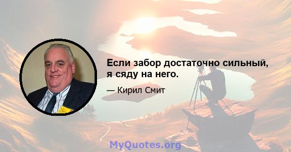 Если забор достаточно сильный, я сяду на него.