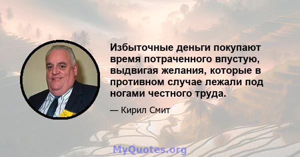 Избыточные деньги покупают время потраченного впустую, выдвигая желания, которые в противном случае лежали под ногами честного труда.