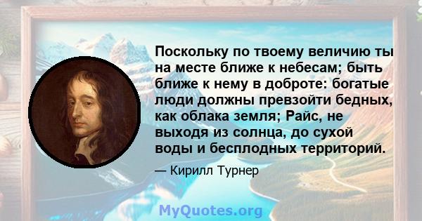 Поскольку по твоему величию ты на месте ближе к небесам; быть ближе к нему в доброте: богатые люди должны превзойти бедных, как облака земля; Райс, не выходя из солнца, до сухой воды и бесплодных территорий.