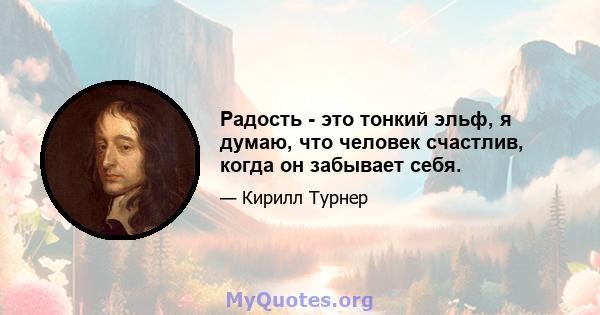 Радость - это тонкий эльф, я думаю, что человек счастлив, когда он забывает себя.