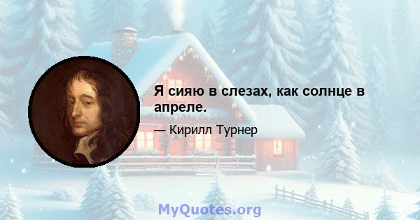 Я сияю в слезах, как солнце в апреле.