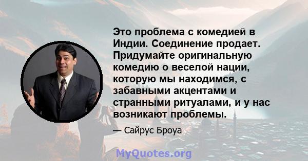 Это проблема с комедией в Индии. Соединение продает. Придумайте оригинальную комедию о веселой нации, которую мы находимся, с забавными акцентами и странными ритуалами, и у нас возникают проблемы.