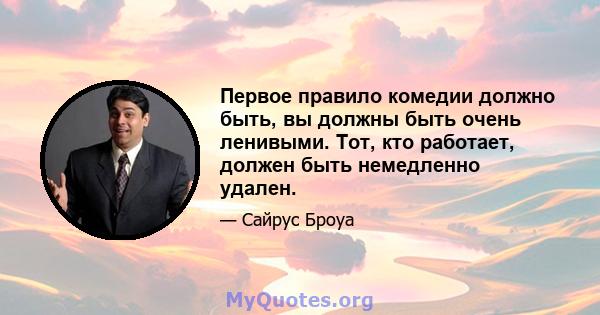 Первое правило комедии должно быть, вы должны быть очень ленивыми. Тот, кто работает, должен быть немедленно удален.