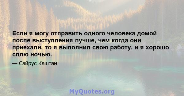 Если я могу отправить одного человека домой после выступления лучше, чем когда они приехали, то я выполнил свою работу, и я хорошо сплю ночью.