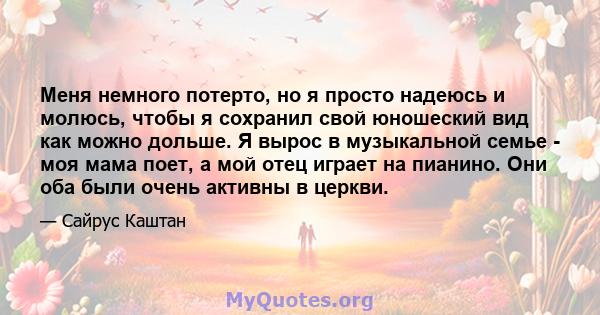 Меня немного потерто, но я просто надеюсь и молюсь, чтобы я сохранил свой юношеский вид как можно дольше. Я вырос в музыкальной семье - моя мама поет, а мой отец играет на пианино. Они оба были очень активны в церкви.