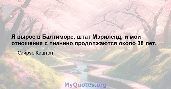 Я вырос в Балтиморе, штат Мэриленд, и мои отношения с пианино продолжаются около 38 лет.