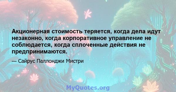 Акционерная стоимость теряется, когда дела идут незаконно, когда корпоративное управление не соблюдается, когда сплоченные действия не предпринимаются.