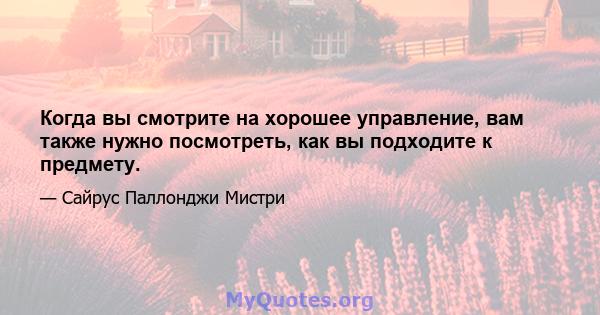 Когда вы смотрите на хорошее управление, вам также нужно посмотреть, как вы подходите к предмету.