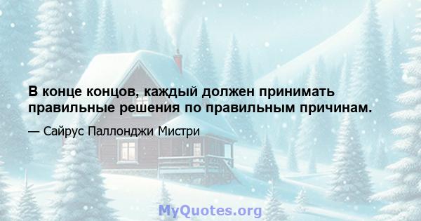 В конце концов, каждый должен принимать правильные решения по правильным причинам.