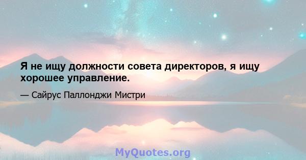 Я не ищу должности совета директоров, я ищу хорошее управление.