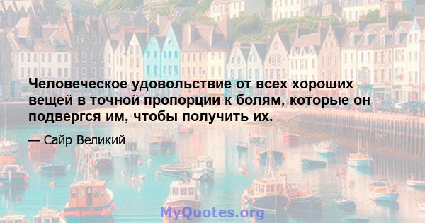 Человеческое удовольствие от всех хороших вещей в точной пропорции к болям, которые он подвергся им, чтобы получить их.