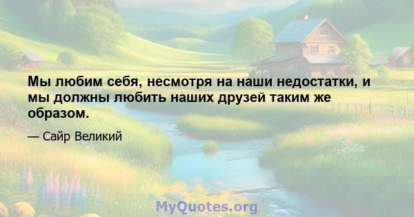 Мы любим себя, несмотря на наши недостатки, и мы должны любить наших друзей таким же образом.