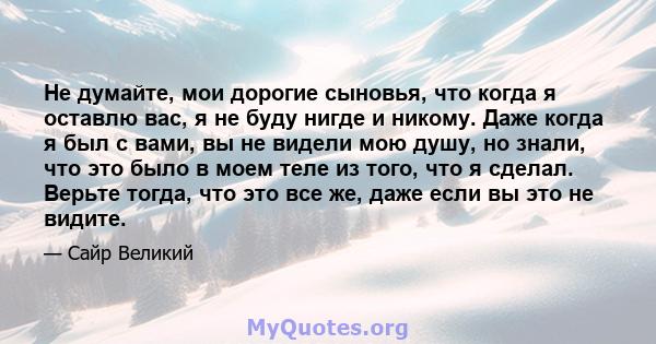 Не думайте, мои дорогие сыновья, что когда я оставлю вас, я не буду нигде и никому. Даже когда я был с вами, вы не видели мою душу, но знали, что это было в моем теле из того, что я сделал. Верьте тогда, что это все же, 