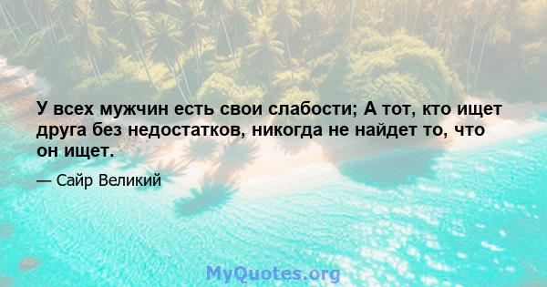 У всех мужчин есть свои слабости; А тот, кто ищет друга без недостатков, никогда не найдет то, что он ищет.