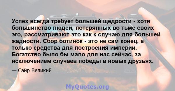 Успех всегда требует большей щедрости - хотя большинство людей, потерянных во тьме своих эго, рассматривают это как к случаю для большей жадности. Сбор ботинок - это не сам конец, а только средства для построения