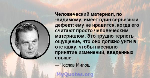 Человеческий материал, по -видимому, имеет один серьезный дефект: ему не нравится, когда его считают просто человеческим материалом. Это трудно терпеть ощущение, что оно должно уйти в отставку, чтобы пассивно принятие