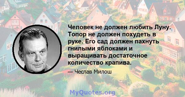 Человек не должен любить Луну. Топор не должен похудеть в руке. Его сад должен пахнуть гнилыми яблоками и выращивать достаточное количество крапива.