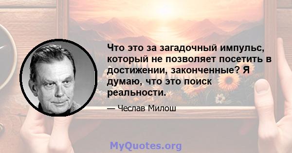 Что это за загадочный импульс, который не позволяет посетить в достижении, законченные? Я думаю, что это поиск реальности.