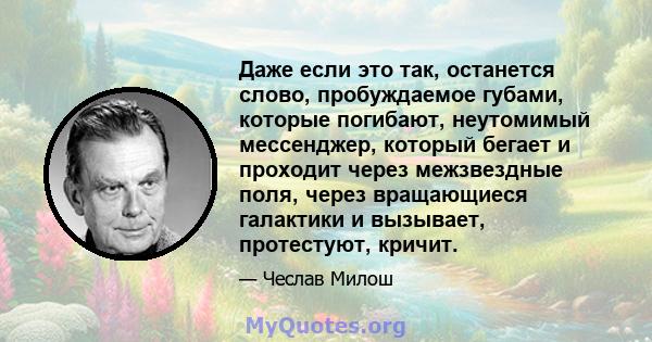 Даже если это так, останется слово, пробуждаемое губами, которые погибают, неутомимый мессенджер, который бегает и проходит через межзвездные поля, через вращающиеся галактики и вызывает, протестуют, кричит.