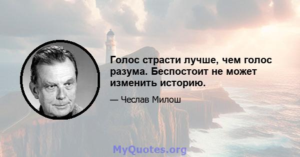 Голос страсти лучше, чем голос разума. Беспостоит не может изменить историю.