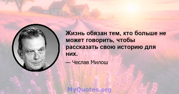 Жизнь обязан тем, кто больше не может говорить, чтобы рассказать свою историю для них.