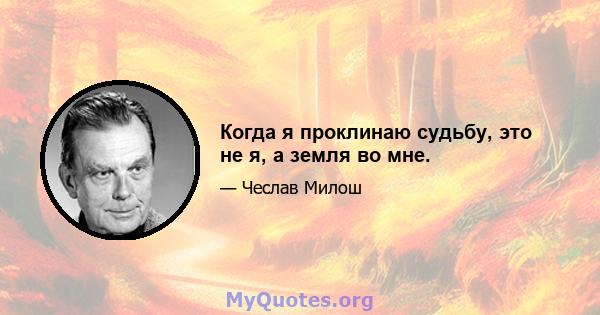 Когда я проклинаю судьбу, это не я, а земля во мне.