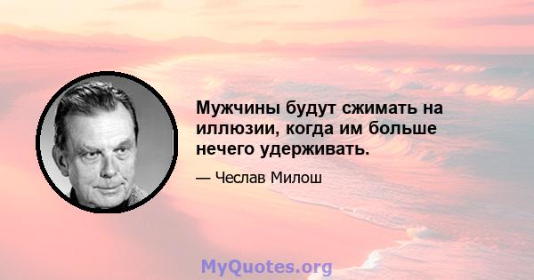 Мужчины будут сжимать на иллюзии, когда им больше нечего удерживать.