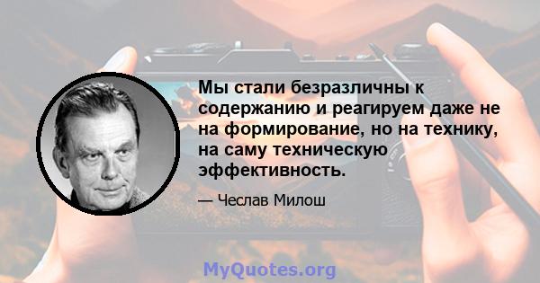 Мы стали безразличны к содержанию и реагируем даже не на формирование, но на технику, на саму техническую эффективность.