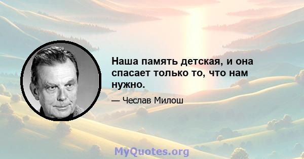 Наша память детская, и она спасает только то, что нам нужно.