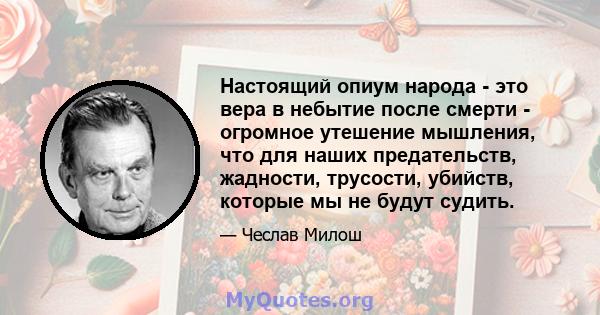 Настоящий опиум народа - это вера в небытие после смерти - огромное утешение мышления, что для наших предательств, жадности, трусости, убийств, которые мы не будут судить.