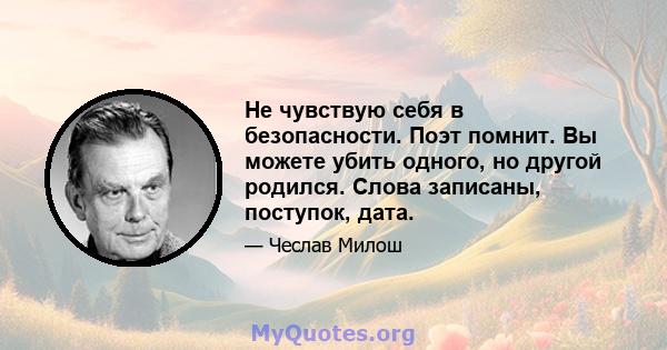 Не чувствую себя в безопасности. Поэт помнит. Вы можете убить одного, но другой родился. Слова записаны, поступок, дата.