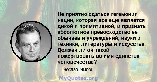 Не приятно сдаться гегемонии нации, которая все еще является дикой и примитивной, и признать абсолютное превосходство ее обычаев и учреждений, науки и техники, литературы и искусства. Должен ли он такой пожертвовать во