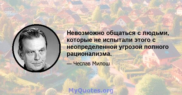 Невозможно общаться с людьми, которые не испытали этого с неопределенной угрозой полного рационализма.