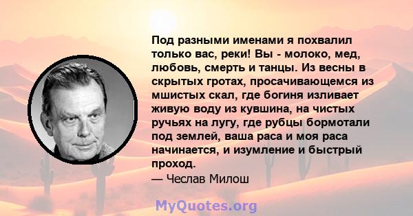 Под разными именами я похвалил только вас, реки! Вы - молоко, мед, любовь, смерть и танцы. Из весны в скрытых гротах, просачивающемся из мшистых скал, где богиня изливает живую воду из кувшина, на чистых ручьях на лугу, 