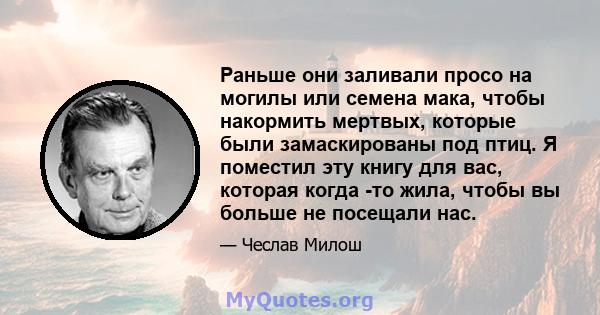 Раньше они заливали просо на могилы или семена мака, чтобы накормить мертвых, которые были замаскированы под птиц. Я поместил эту книгу для вас, которая когда -то жила, чтобы вы больше не посещали нас.