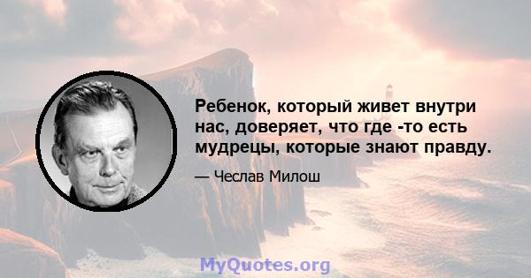 Ребенок, который живет внутри нас, доверяет, что где -то есть мудрецы, которые знают правду.