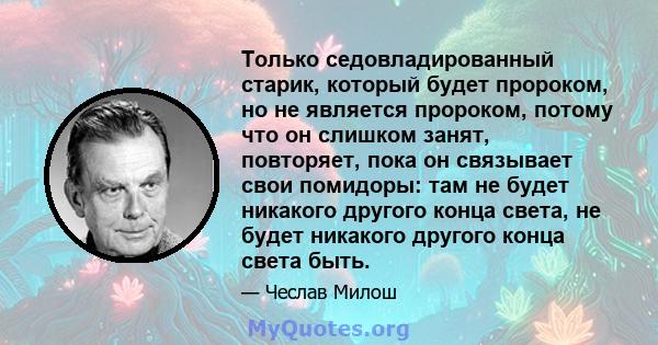 Только седовладированный старик, который будет пророком, но не является пророком, потому что он слишком занят, повторяет, пока он связывает свои помидоры: там не будет никакого другого конца света, не будет никакого