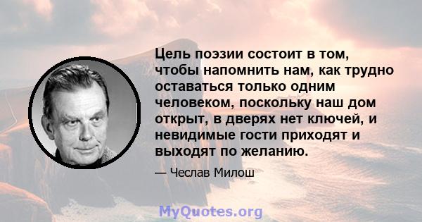 Цель поэзии состоит в том, чтобы напомнить нам, как трудно оставаться только одним человеком, поскольку наш дом открыт, в дверях нет ключей, и невидимые гости приходят и выходят по желанию.