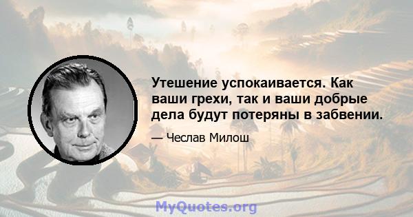 Утешение успокаивается. Как ваши грехи, так и ваши добрые дела будут потеряны в забвении.