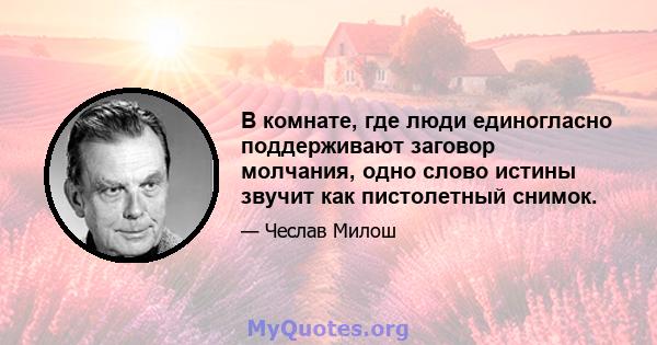 В комнате, где люди единогласно поддерживают заговор молчания, одно слово истины звучит как пистолетный снимок.