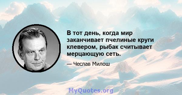 В тот день, когда мир заканчивает пчелиные круги клевером, рыбак считывает мерцающую сеть.