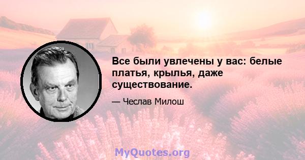 Все были увлечены у вас: белые платья, крылья, даже существование.