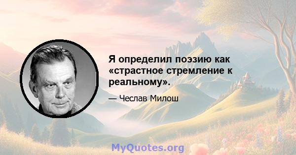 Я определил поэзию как «страстное стремление к реальному».