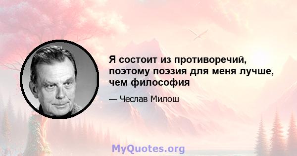 Я состоит из противоречий, поэтому поэзия для меня лучше, чем философия