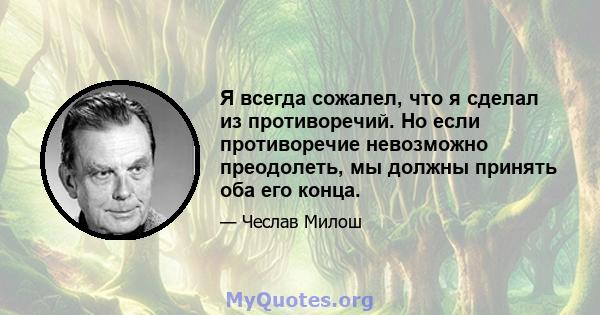 Я всегда сожалел, что я сделал из противоречий. Но если противоречие невозможно преодолеть, мы должны принять оба его конца.