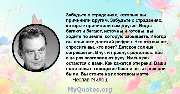 Забудьте о страданиях, которые вы причинили другим. Забудьте о страданиях, которые причинили вам другие. Воды бегают и бегают, источны и готовы, вы ходите по земле, которую забываете. Иногда вы слышите далекий рефрен.