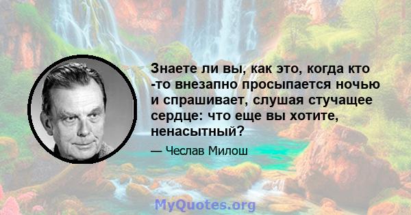 Знаете ли вы, как это, когда кто -то внезапно просыпается ночью и спрашивает, слушая стучащее сердце: что еще вы хотите, ненасытный?