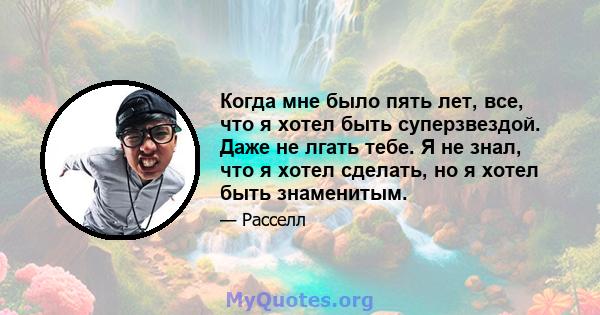 Когда мне было пять лет, все, что я хотел быть суперзвездой. Даже не лгать тебе. Я не знал, что я хотел сделать, но я хотел быть знаменитым.