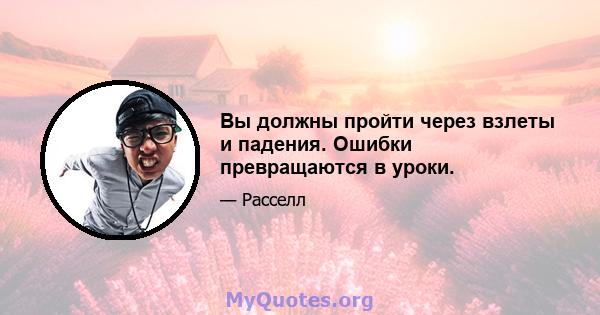 Вы должны пройти через взлеты и падения. Ошибки превращаются в уроки.